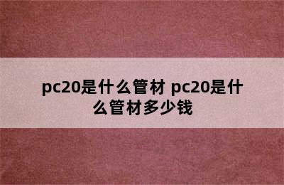 pc20是什么管材 pc20是什么管材多少钱